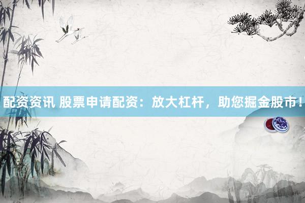 配资资讯 股票申请配资：放大杠杆，助您掘金股市！