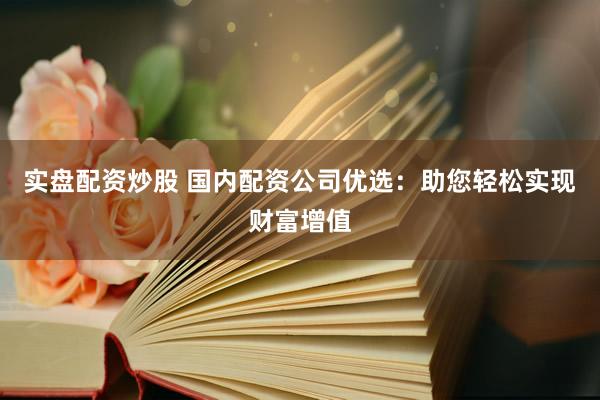 实盘配资炒股 国内配资公司优选：助您轻松实现财富增值