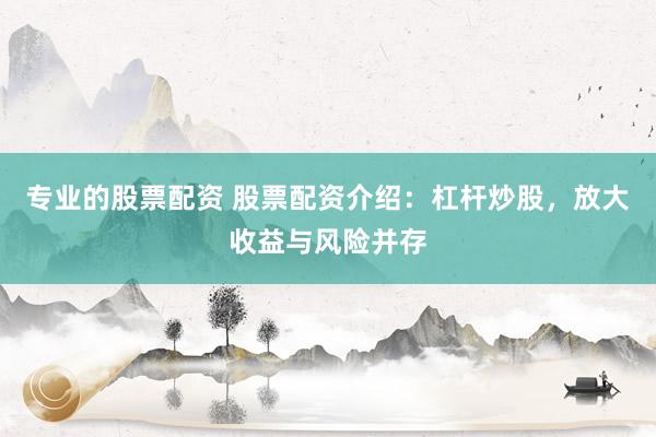专业的股票配资 股票配资介绍：杠杆炒股，放大收益与风险并存