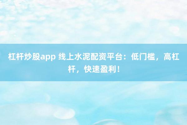 杠杆炒股app 线上水泥配资平台：低门槛，高杠杆，快速盈利！
