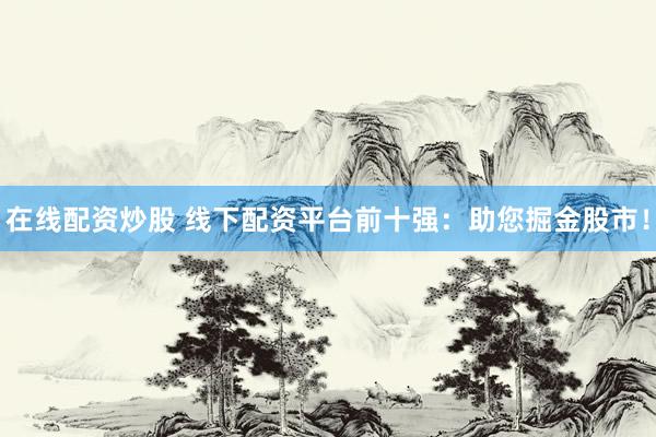 在线配资炒股 线下配资平台前十强：助您掘金股市！
