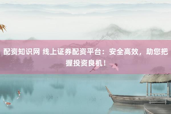 配资知识网 线上证券配资平台：安全高效，助您把握投资良机！
