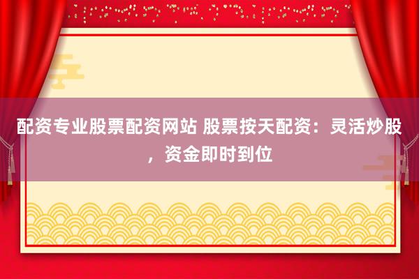 配资专业股票配资网站 股票按天配资：灵活炒股，资金即时到位