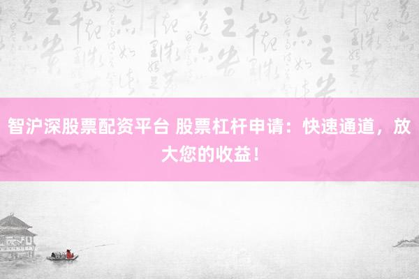 智沪深股票配资平台 股票杠杆申请：快速通道，放大您的收益！