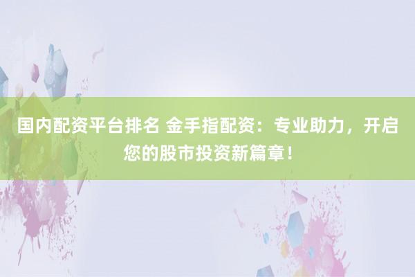 国内配资平台排名 金手指配资：专业助力，开启您的股市投资新篇章！