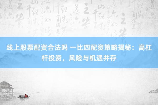 线上股票配资合法吗 一比四配资策略揭秘：高杠杆投资，风险与机遇并存