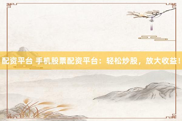 配资平台 手机股票配资平台：轻松炒股，放大收益！
