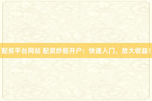 配资平台网站 配资炒股开户：快速入门，放大收益！