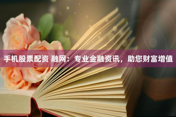 手机股票配资 融网：专业金融资讯，助您财富增值