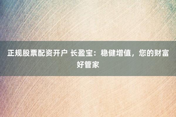 正规股票配资开户 长盈宝：稳健增值，您的财富好管家