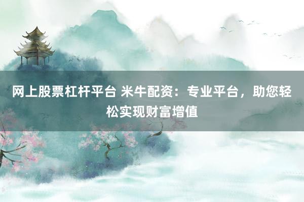 网上股票杠杆平台 米牛配资：专业平台，助您轻松实现财富增值