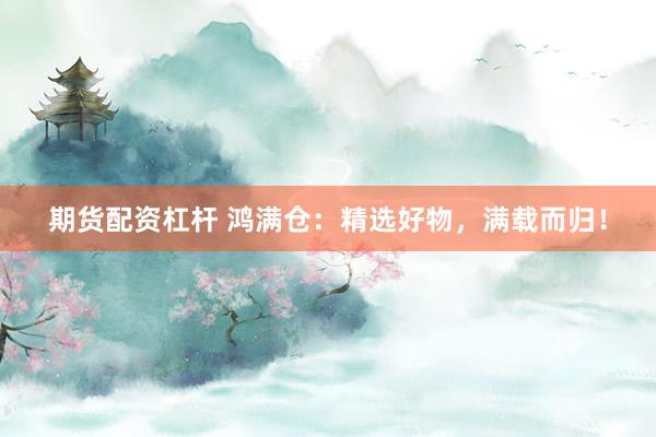 期货配资杠杆 鸿满仓：精选好物，满载而归！