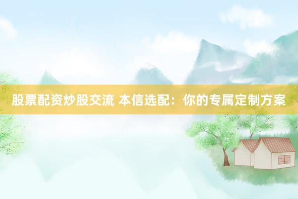 股票配资炒股交流 本信选配：你的专属定制方案