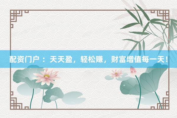 配资门户 ：天天盈，轻松赚，财富增值每一天！