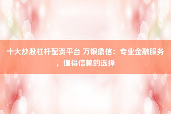 十大炒股杠杆配资平台 万银鼎信：专业金融服务，值得信赖的选择