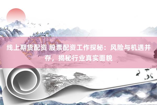 线上期货配资 股票配资工作探秘：风险与机遇并存，揭秘行业真实面貌