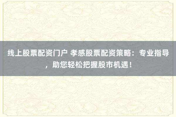 线上股票配资门户 孝感股票配资策略：专业指导，助您轻松把握股市机遇！
