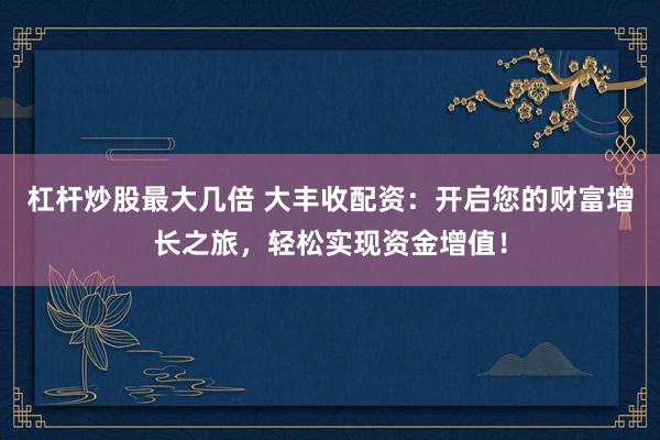杠杆炒股最大几倍 大丰收配资：开启您的财富增长之旅，轻松实现资金增值！