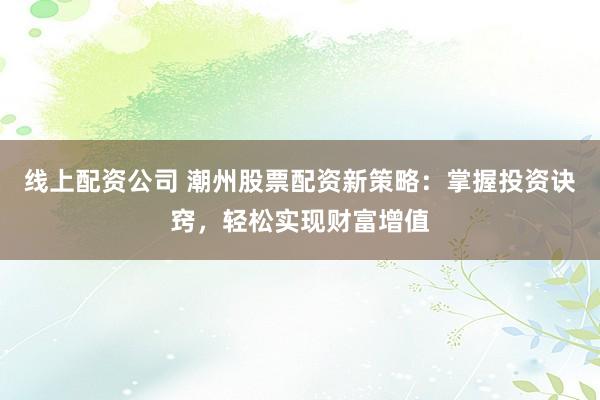 线上配资公司 潮州股票配资新策略：掌握投资诀窍，轻松实现财富增值