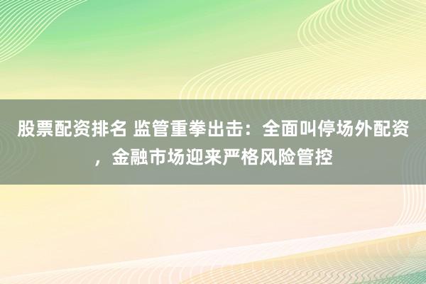 股票配资排名 监管重拳出击：全面叫停场外配资，金融市场迎来严格风险管控