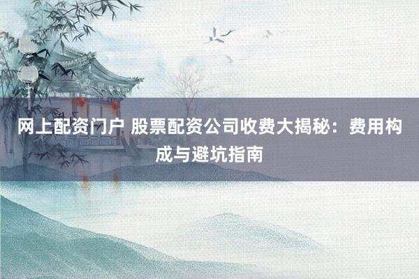 网上配资门户 股票配资公司收费大揭秘：费用构成与避坑指南
