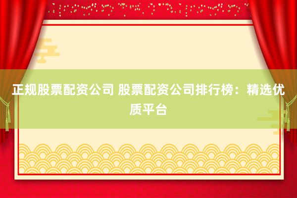 正规股票配资公司 股票配资公司排行榜：精选优质平台