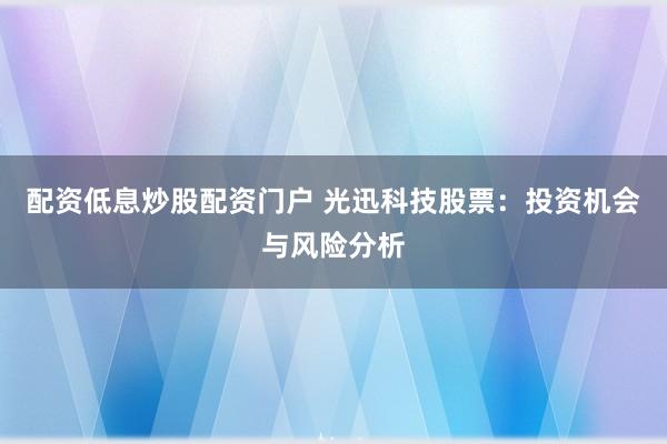 配资低息炒股配资门户 光迅科技股票：投资机会与风险分析