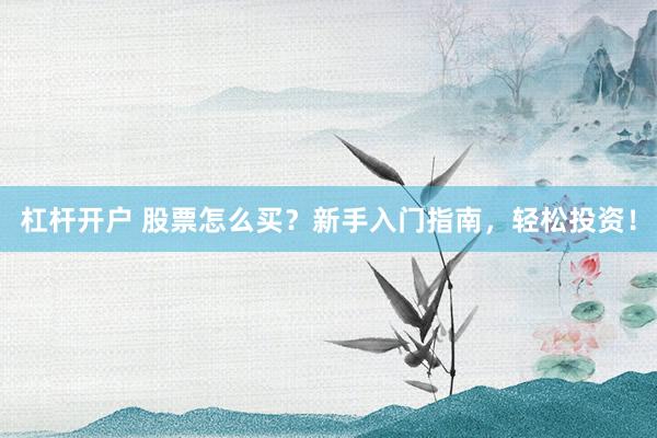杠杆开户 股票怎么买？新手入门指南，轻松投资！