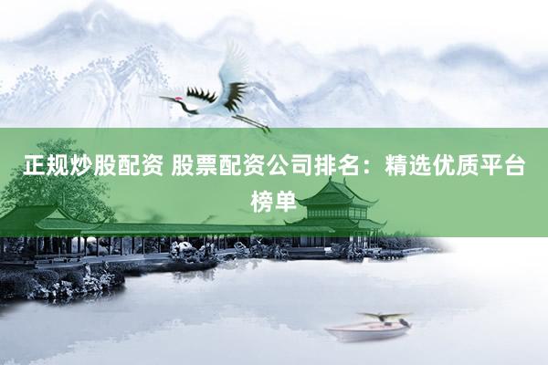 正规炒股配资 股票配资公司排名：精选优质平台榜单