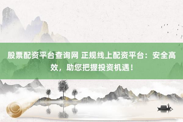 股票配资平台查询网 正规线上配资平台：安全高效，助您把握投资机遇！