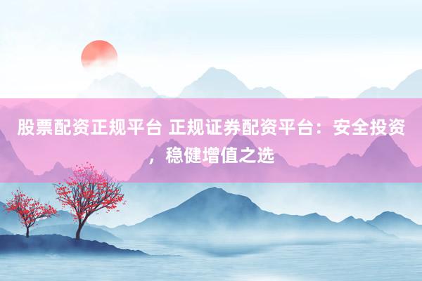 股票配资正规平台 正规证券配资平台：安全投资，稳健增值之选