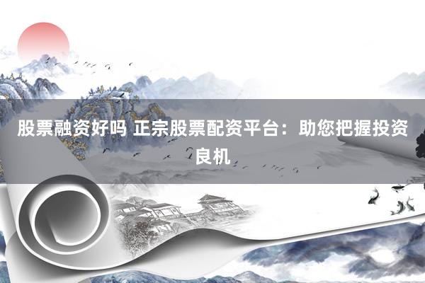 股票融资好吗 正宗股票配资平台：助您把握投资良机
