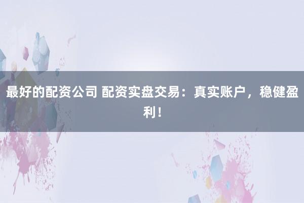 最好的配资公司 配资实盘交易：真实账户，稳健盈利！