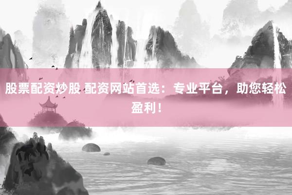 股票配资炒股 配资网站首选：专业平台，助您轻松盈利！
