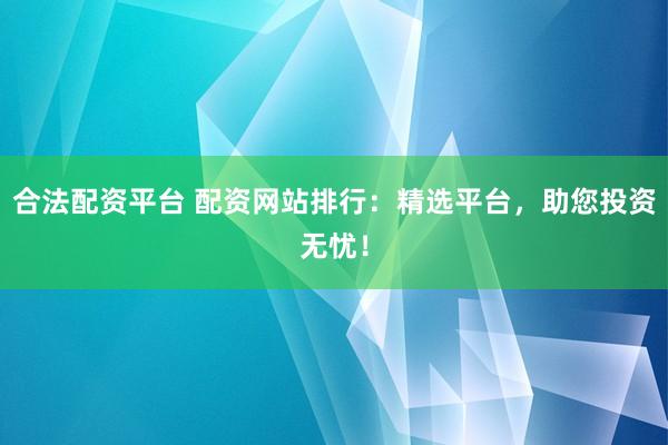合法配资平台 配资网站排行：精选平台，助您投资无忧！