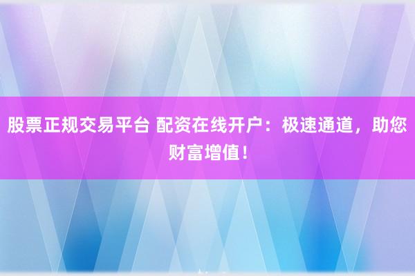 股票正规交易平台 配资在线开户：极速通道，助您财富增值！