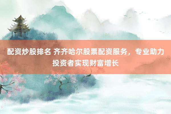 配资炒股排名 齐齐哈尔股票配资服务，专业助力投资者实现财富增长