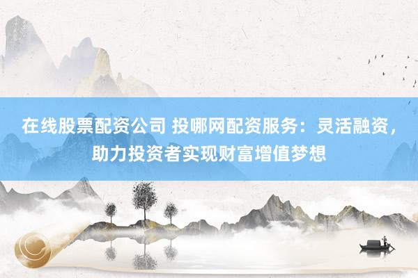 在线股票配资公司 投哪网配资服务：灵活融资，助力投资者实现财富增值梦想