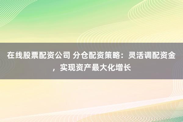 在线股票配资公司 分仓配资策略：灵活调配资金，实现资产最大化增长