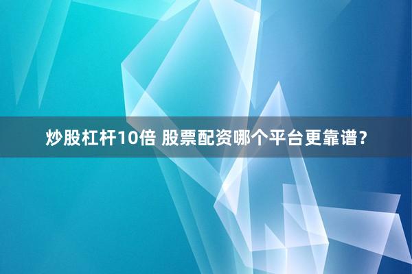 炒股杠杆10倍 股票配资哪个平台更靠谱？