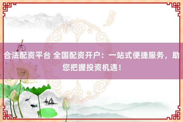 合法配资平台 全国配资开户：一站式便捷服务，助您把握投资机遇！