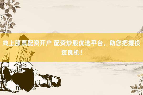 线上股票配资开户 配资炒股优选平台，助您把握投资良机！