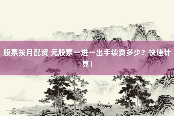 股票按月配资 元股票一进一出手续费多少？快速计算！