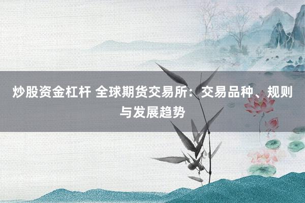 炒股资金杠杆 全球期货交易所：交易品种、规则与发展趋势