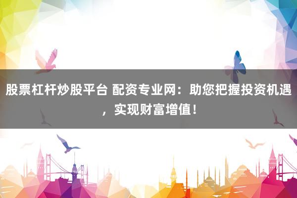 股票杠杆炒股平台 配资专业网：助您把握投资机遇，实现财富增值！