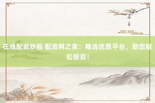 在线配资炒股 配资网之家：精选优质平台，助您轻松投资！