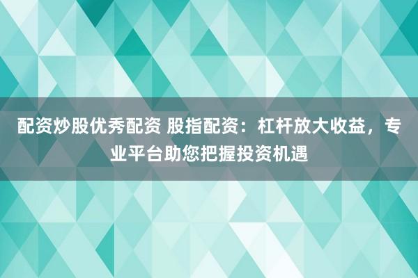 配资炒股优秀配资 股指配资：杠杆放大收益，专业平台助您把握投资机遇