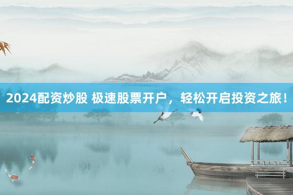 2024配资炒股 极速股票开户，轻松开启投资之旅！