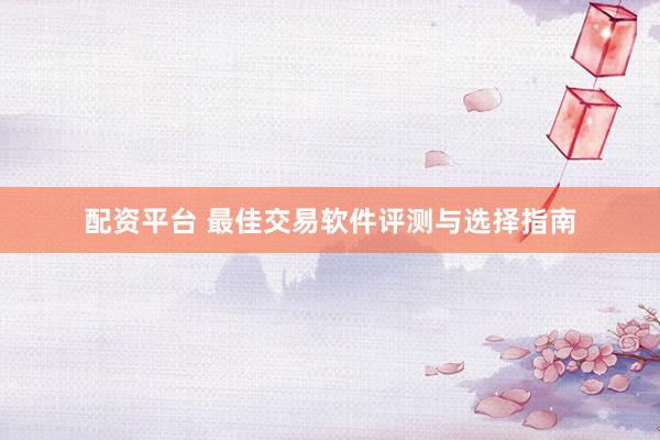 配资平台 最佳交易软件评测与选择指南