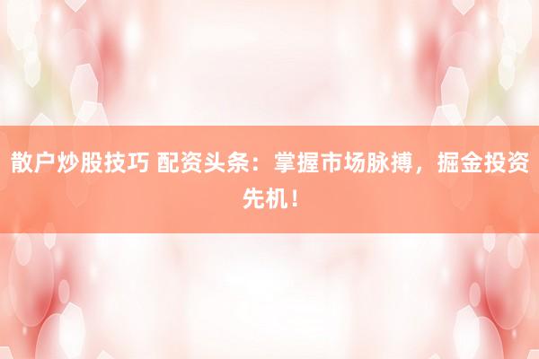 散户炒股技巧 配资头条：掌握市场脉搏，掘金投资先机！